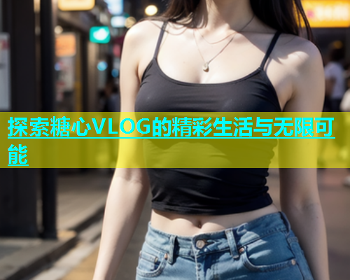 探索糖心VLOG的精彩生活与无限可能