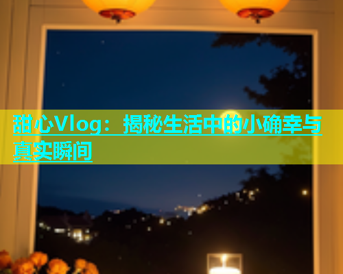 甜心Vlog：揭秘生活中的小确幸与真实瞬间