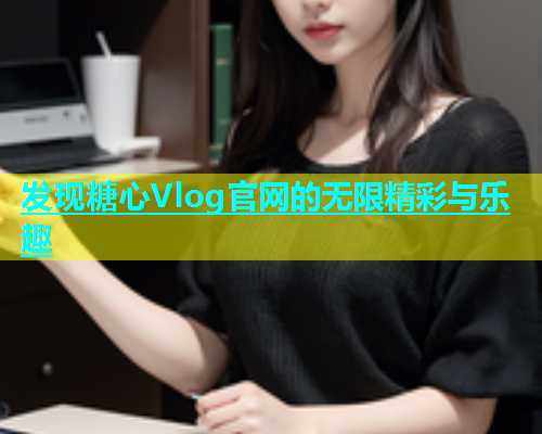 发现糖心Vlog官网的无限精彩与乐趣