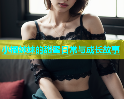 小橘妹妹的甜蜜日常与成长故事