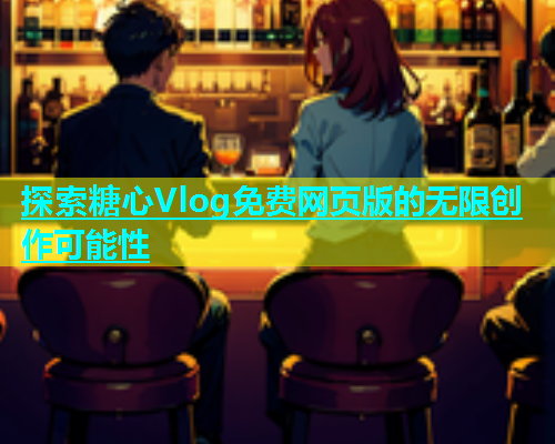 探索糖心Vlog免费网页版的无限创作可能性