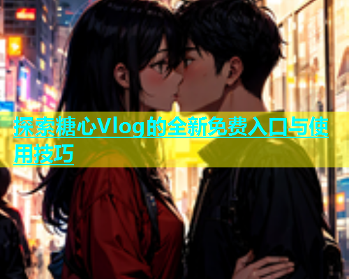 探索糖心Vlog的全新免费入口与使用技巧