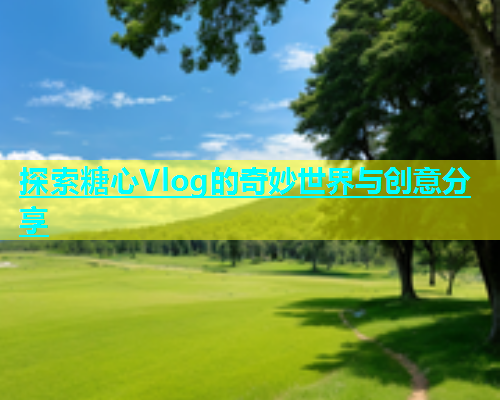 探索糖心Vlog的奇妙世界与创意分享