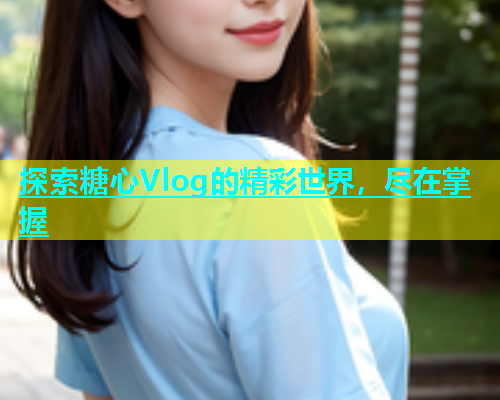 探索糖心Vlog的精彩世界，尽在掌握