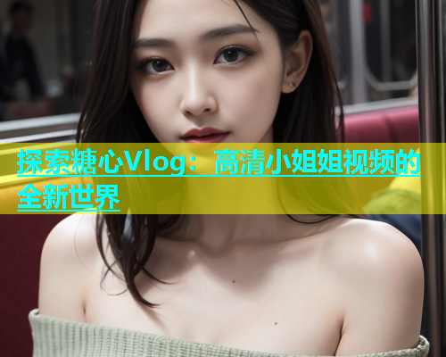 探索糖心Vlog：高清小姐姐视频的全新世界