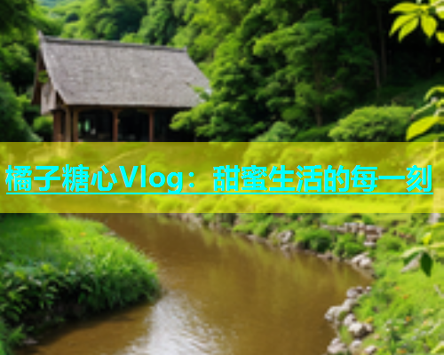 橘子糖心Vlog：甜蜜生活的每一刻