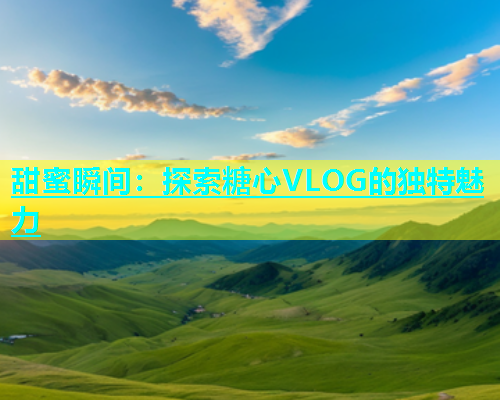 甜蜜瞬间：探索糖心VLOG的独特魅力