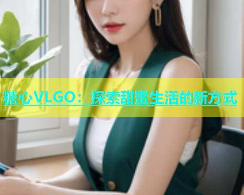 糖心VLGO：探索甜蜜生活的新方式