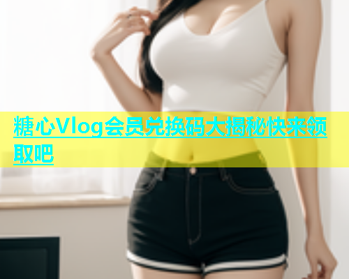 糖心Vlog会员兑换码大揭秘快来领取吧