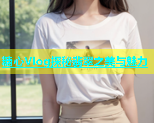 糖心Vlog探秘翡翠之美与魅力