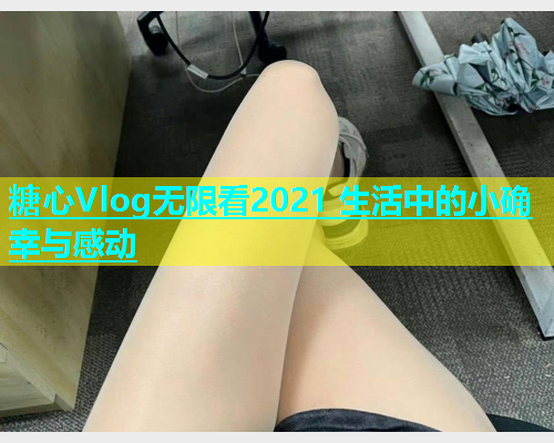 糖心Vlog无限看2021 生活中的小确幸与感动