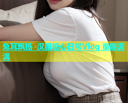 兔耳飘扬 汉服糖心日常Vlog 童趣满满