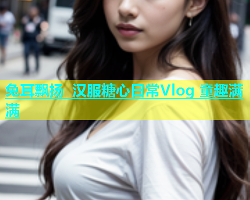 兔耳飘扬 汉服糖心日常Vlog 童趣满满