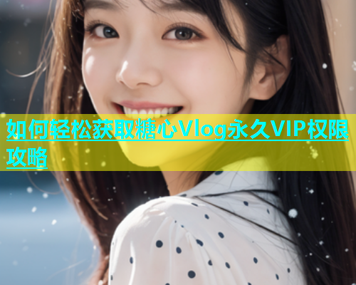 如何轻松获取糖心Vlog永久VIP权限攻略