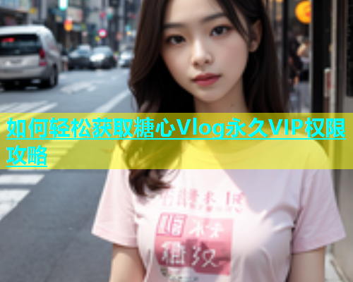 如何轻松获取糖心Vlog永久VIP权限攻略