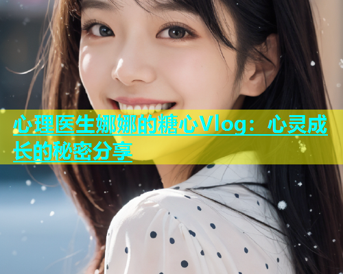 心理医生娜娜的糖心Vlog：心灵成长的秘密分享