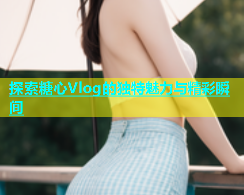 探索糖心Vlog的独特魅力与精彩瞬间