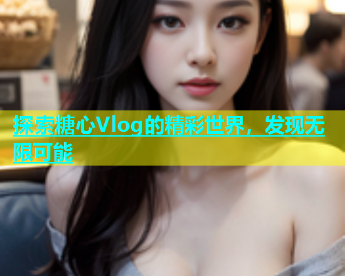 探索糖心Vlog的精彩世界，发现无限可能