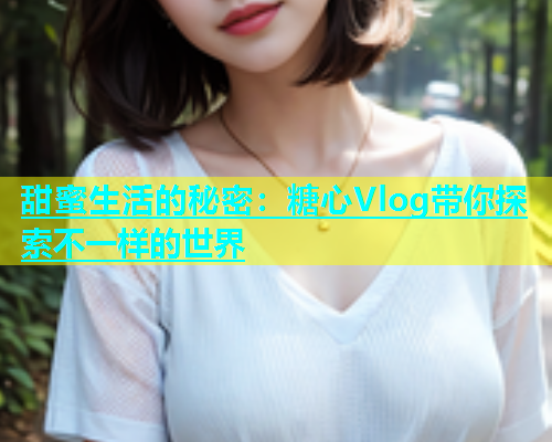 甜蜜生活的秘密：糖心Vlog带你探索不一样的世界