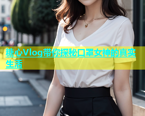 糖心Vlog带你探秘口罩女神的真实生活