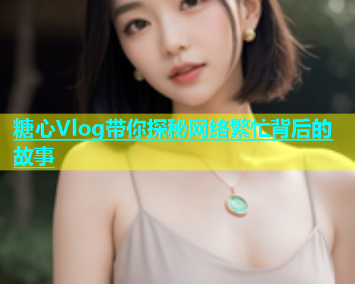 糖心Vlog带你探秘网络繁忙背后的故事