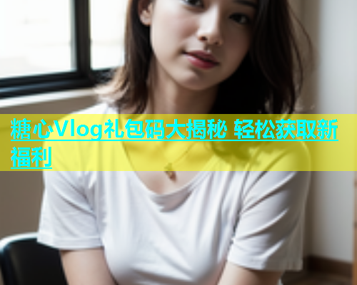 糖心Vlog礼包码大揭秘 轻松获取新福利