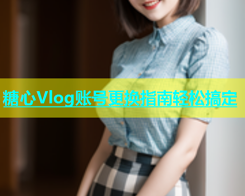 糖心Vlog账号更换指南轻松搞定