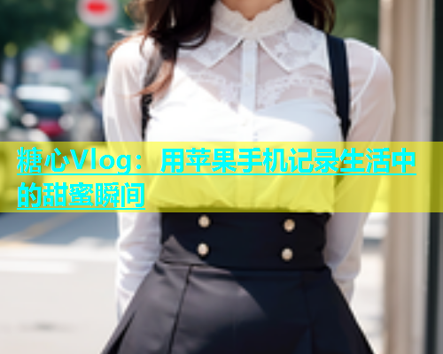 糖心Vlog：用苹果手机记录生活中的甜蜜瞬间