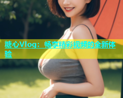 糖心Vlog：畅享精彩视频的全新体验