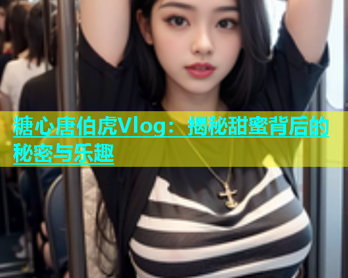 糖心唐伯虎Vlog：揭秘甜蜜背后的秘密与乐趣