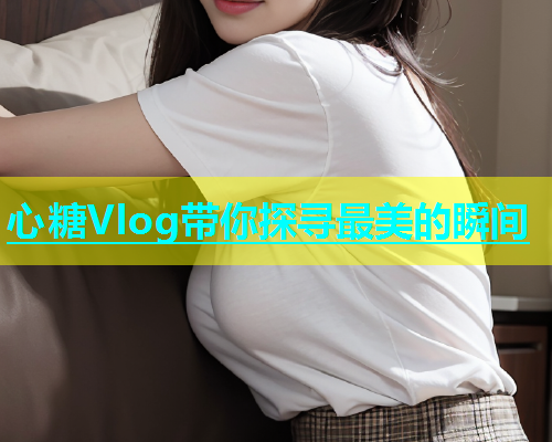 心糖Vlog带你探寻最美的瞬间