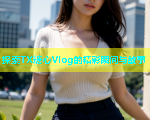 探索TX糖心Vlog的精彩瞬间与故事