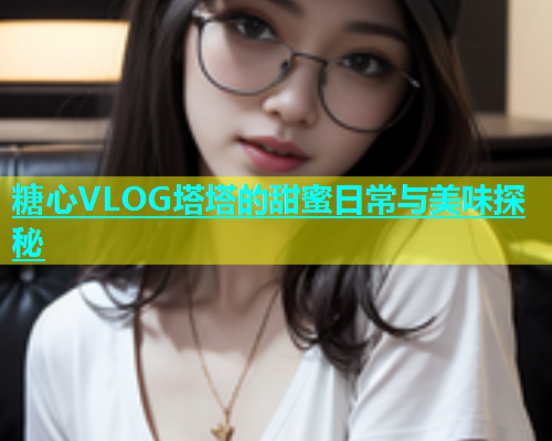 糖心VLOG塔塔的甜蜜日常与美味探秘