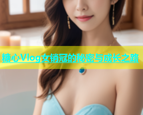 糖心Vlog女销冠的秘密与成长之路