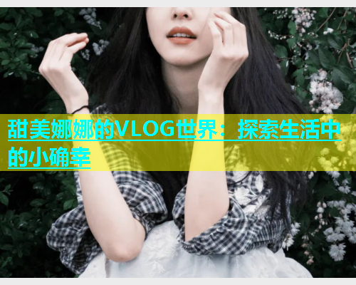 甜美娜娜的VLOG世界：探索生活中的小确幸