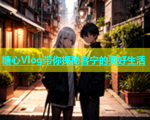 糖心Vlog带你探秘客宁的美好生活