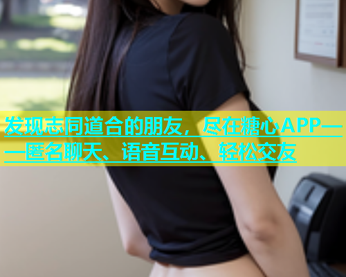 发现志同道合的朋友，尽在糖心APP——匿名聊天、语音互动、轻松交友