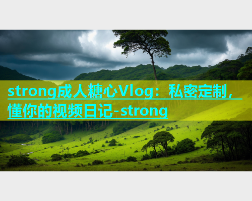 strong成人糖心Vlog：私密定制，懂你的视频日记-strong