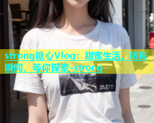 strong糖心Vlog：甜蜜生活，精彩瞬间，等你探索-strong