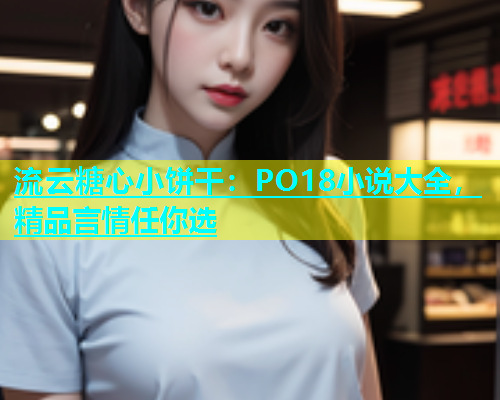 流云糖心小饼干：PO18小说大全，精品言情任你选