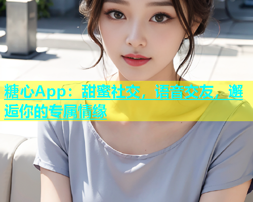 糖心App：甜蜜社交，语音交友，邂逅你的专属情缘