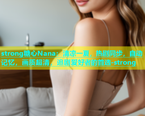 strong糖心Nana：清凉一夏，热剧同步，自动记忆，画质超清，追剧爱好者的首选-strong