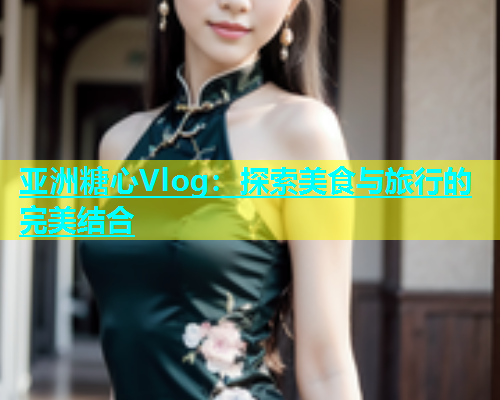 亚洲糖心Vlog：探索美食与旅行的完美结合