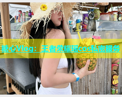 糖心Vlog：王者荣耀瑶cos私密服务