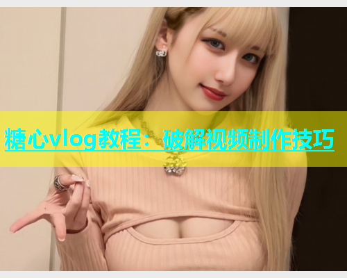 糖心vlog教程：破解视频制作技巧