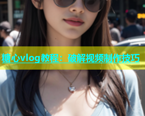 糖心vlog教程：破解视频制作技巧