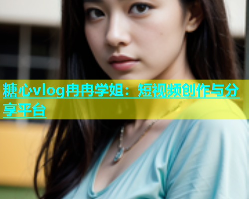 糖心vlog冉冉学姐：短视频创作与分享平台