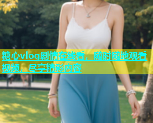 糖心vlog剧情在线看，随时随地观看视频，尽享精彩内容