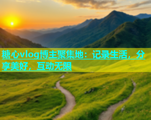 糖心vlog博主聚集地：记录生活，分享美好，互动无限