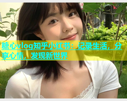 糖心vlog知乎小红书：记录生活，分享心情，发现新世界